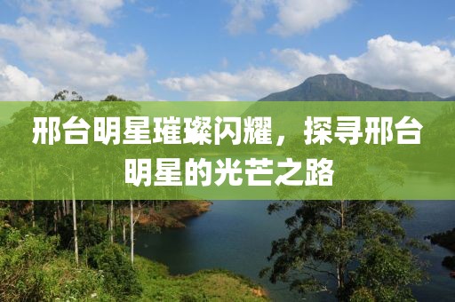 邢台明星璀璨闪耀，探寻邢台明星的光芒之路