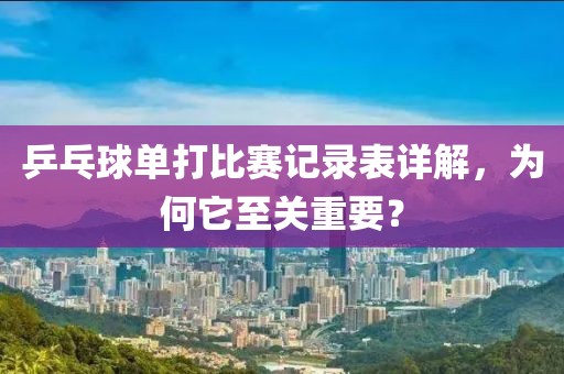 乒乓球单打比赛记录表详解，为何它至关重要？