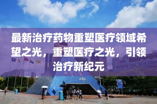 最新治疗药物重塑医疗领域希望之光，重塑医疗之光，引领治疗新纪元