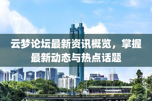 云梦论坛最新资讯概览，掌握最新动态与热点话题