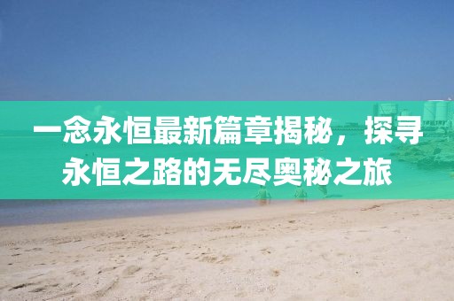 一念永恒最新篇章揭秘，探寻永恒之路的无尽奥秘之旅