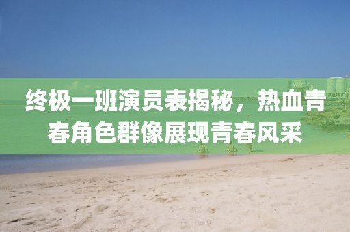 终极一班演员表揭秘，热血青春角色群像展现青春风采