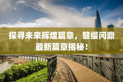 探寻未来辉煌篇章，簪缨问鼎最新篇章揭秘！