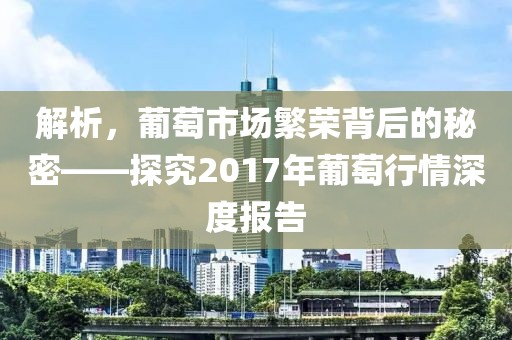 解析，葡萄市场繁荣背后的秘密——探究2017年葡萄行情深度报告