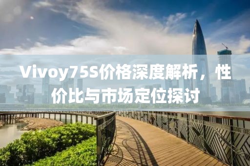 Vivoy75S价格深度解析，性价比与市场定位探讨