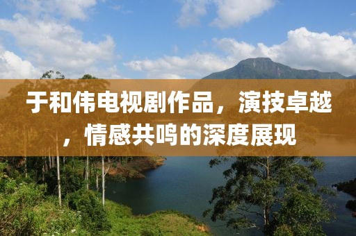 于和伟电视剧作品，演技卓越，情感共鸣的深度展现