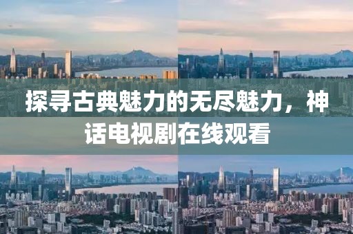探寻古典魅力的无尽魅力，神话电视剧在线观看