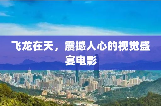 飞龙在天，震撼人心的视觉盛宴电影