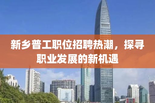 新乡普工职位招聘热潮，探寻职业发展的新机遇