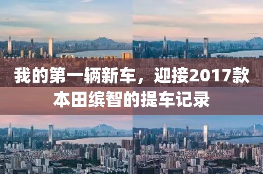 我的第一辆新车，迎接2017款本田缤智的提车记录
