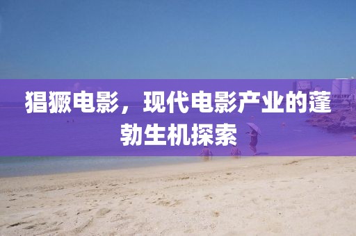 猖獗电影，现代电影产业的蓬勃生机探索