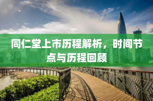 同仁堂上市历程解析，时间节点与历程回顾