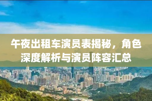 午夜出租车演员表揭秘，角色深度解析与演员阵容汇总