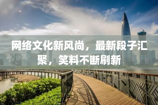 网络文化新风尚，最新段子汇聚，笑料不断刷新