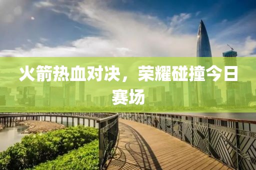 火箭热血对决，荣耀碰撞今日赛场