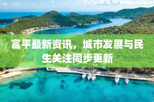 富平最新资讯，城市发展与民生关注同步更新