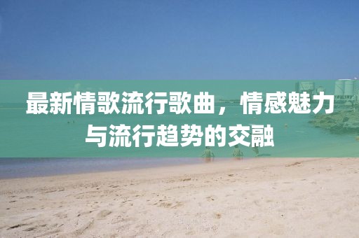 最新情歌流行歌曲，情感魅力与流行趋势的交融