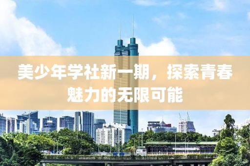 美少年学社新一期，探索青春魅力的无限可能