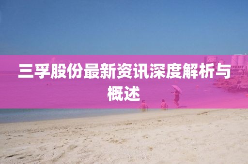 三孚股份最新资讯深度解析与概述