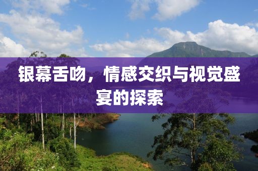 银幕舌吻，情感交织与视觉盛宴的探索