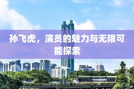 孙飞虎，演员的魅力与无限可能探索