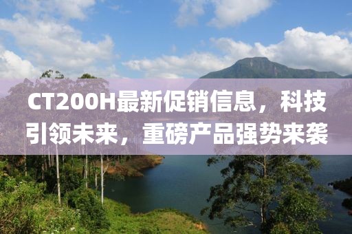 CT200H最新促销信息，科技引领未来，重磅产品强势来袭