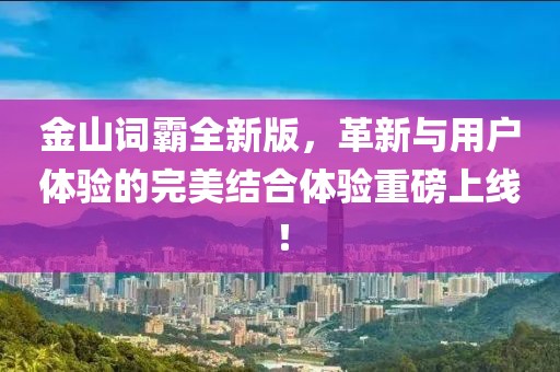 金山词霸全新版，革新与用户体验的完美结合体验重磅上线！