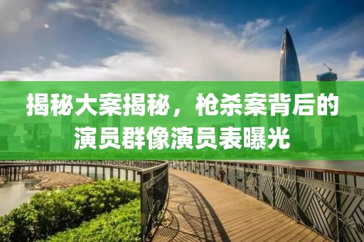 揭秘大案揭秘，枪杀案背后的演员群像演员表曝光