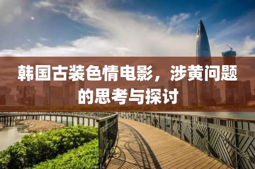 韩国古装色情电影，涉黄问题的思考与探讨