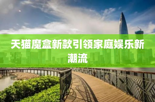 天猫魔盒新款引领家庭娱乐新潮流