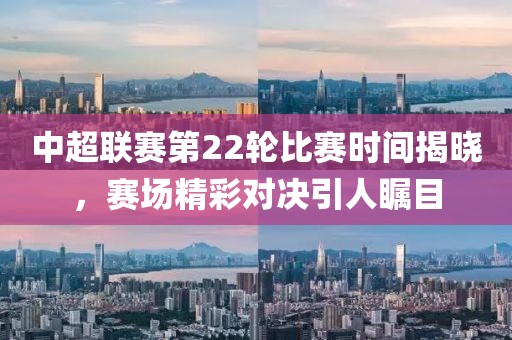 中超联赛第22轮比赛时间揭晓，赛场精彩对决引人瞩目