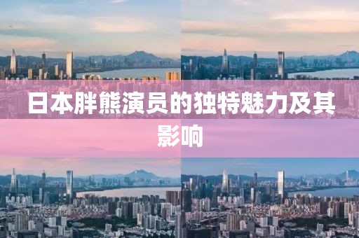 日本胖熊演员的独特魅力及其影响