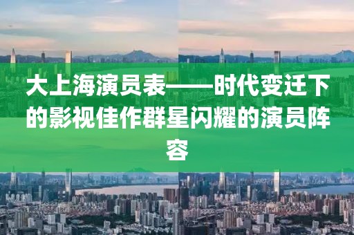 大上海演员表——时代变迁下的影视佳作群星闪耀的演员阵容