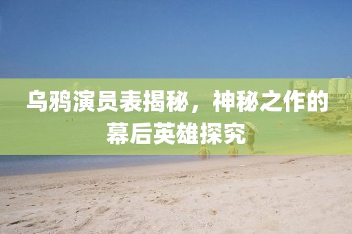 乌鸦演员表揭秘，神秘之作的幕后英雄探究