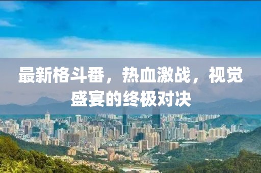 最新格斗番，热血激战，视觉盛宴的终极对决