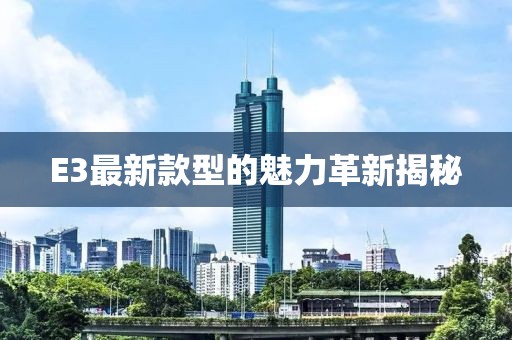 E3最新款型的魅力革新揭秘