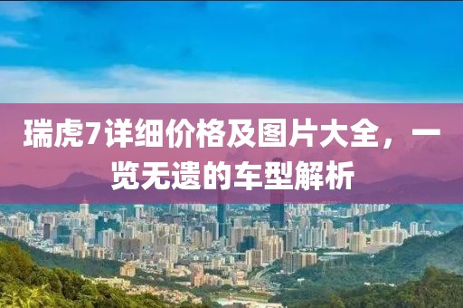 瑞虎7详细价格及图片大全，一览无遗的车型解析