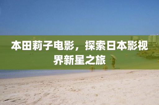 本田莉子电影，探索日本影视界新星之旅
