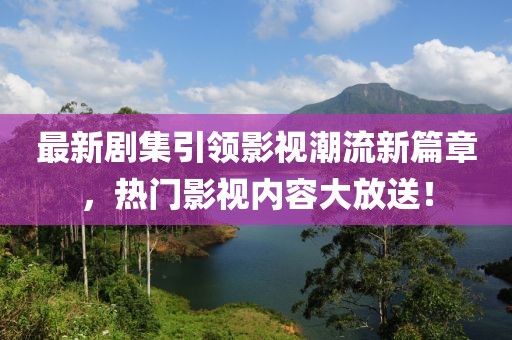 最新剧集引领影视潮流新篇章，热门影视内容大放送！