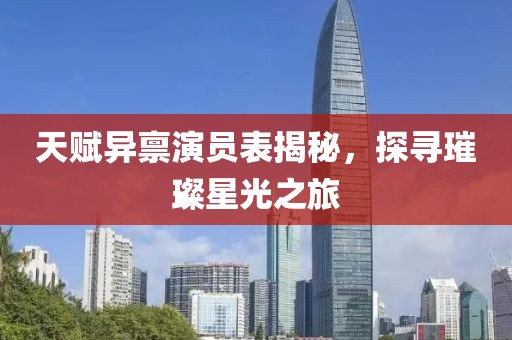 天赋异禀演员表揭秘，探寻璀璨星光之旅