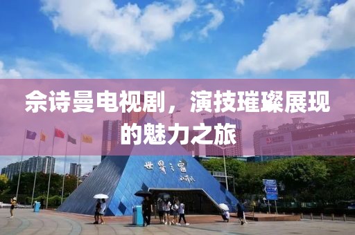 佘诗曼电视剧，演技璀璨展现的魅力之旅
