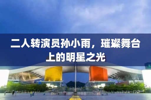 二人转演员孙小雨，璀璨舞台上的明星之光