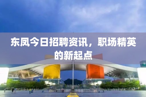 东凤今日招聘资讯，职场精英的新起点