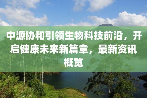 中源协和引领生物科技前沿，开启健康未来新篇章，最新资讯概览