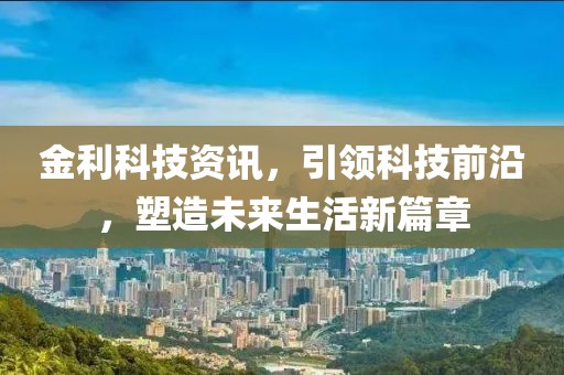 金利科技资讯，引领科技前沿，塑造未来生活新篇章