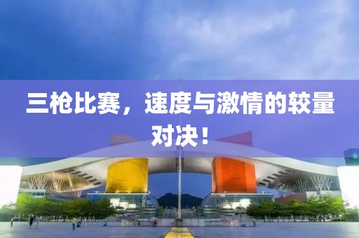 三枪比赛，速度与激情的较量对决！