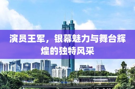 演员王军，银幕魅力与舞台辉煌的独特风采