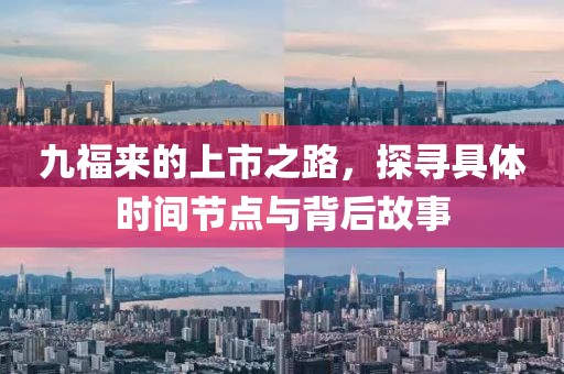 九福来的上市之路，探寻具体时间节点与背后故事