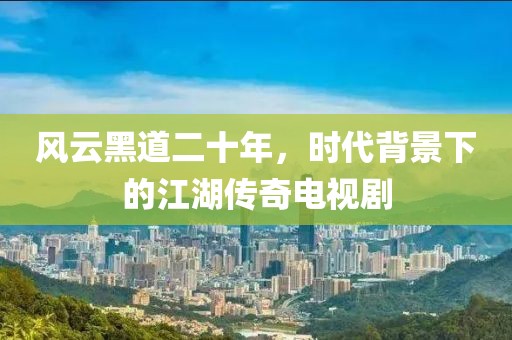 风云黑道二十年，时代背景下的江湖传奇电视剧