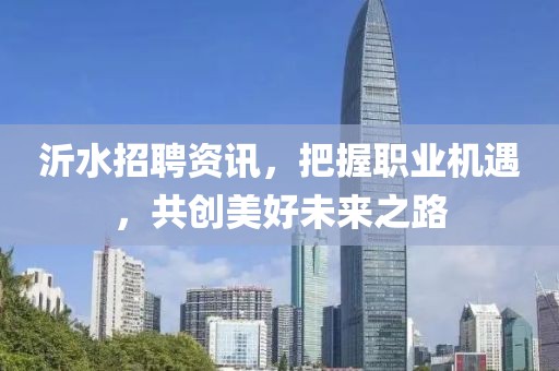 沂水招聘资讯，把握职业机遇，共创美好未来之路